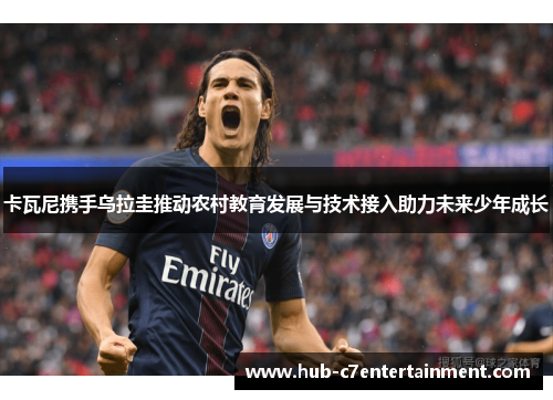 卡瓦尼携手乌拉圭推动农村教育发展与技术接入助力未来少年成长