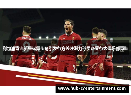 利物浦青训新星崭露头角引发各方关注潜力球员备受各大俱乐部青睐 利物浦青训新星崭露头角引发各方关注潜力球员备受各大俱乐部青睐