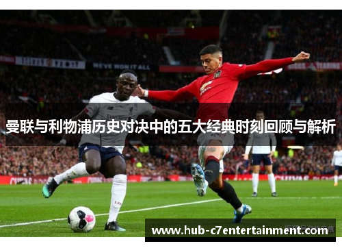 曼联与利物浦历史对决中的五大经典时刻回顾与解析 曼联与利物浦历史对决中的五大经典时刻回顾与解析