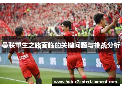 曼联重生之路面临的关键问题与挑战分析 曼联重生之路面临的关键问题与挑战分析