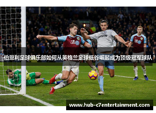 伯恩利足球俱乐部如何从英格兰足球低谷崛起成为顶级冠军球队 伯恩利足球俱乐部如何从英格兰足球低谷崛起成为顶级冠军球队