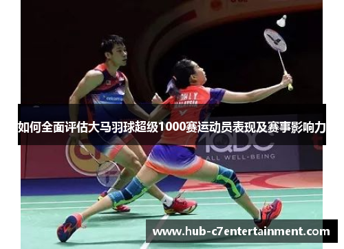 如何全面评估大马羽球超级1000赛运动员表现及赛事影响力