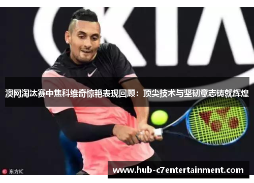 澳网淘汰赛中焦科维奇惊艳表现回顾:顶尖技术与坚韧意志铸就辉煌 澳网淘汰赛中焦科维奇惊艳表现回顾:顶尖技术与坚韧意志铸就辉煌