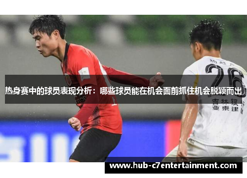 热身赛中的球员表现分析:哪些球员能在机会面前抓住机会脱颖而出 热身赛中的球员表现分析:哪些球员能在机会面前抓住机会脱颖而出