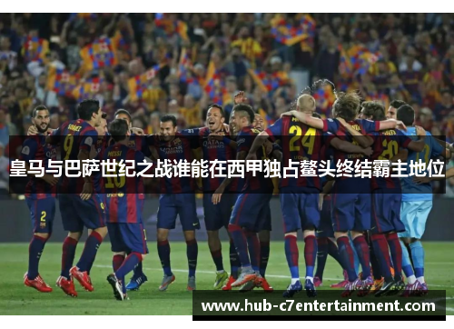 皇马与巴萨世纪之战谁能在西甲独占鳌头终结霸主地位