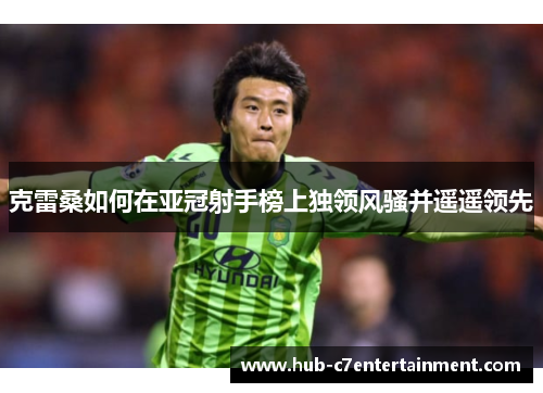 克雷桑如何在亚冠射手榜上独领风骚并遥遥领先