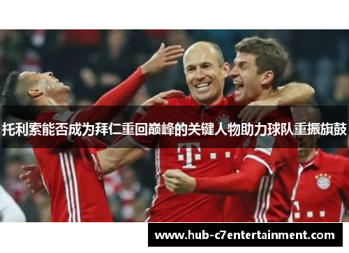 托利索能否成为拜仁重回巅峰的关键人物助力球队重振旗鼓
