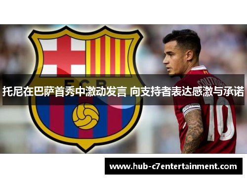 托尼在巴萨首秀中激动发言 向支持者表达感激与承诺 托尼在巴萨首秀中激动发言 向支持者表达感激与承诺