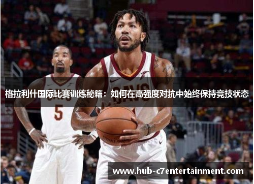 格拉利什国际比赛训练秘籍:如何在高强度对抗中始终保持竞技状态 格拉利什国际比赛训练秘籍:如何在高强度对抗中始终保持竞技状态