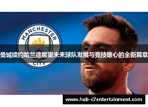 曼城续约哈兰德展望未来球队发展与竞技雄心的全新篇章