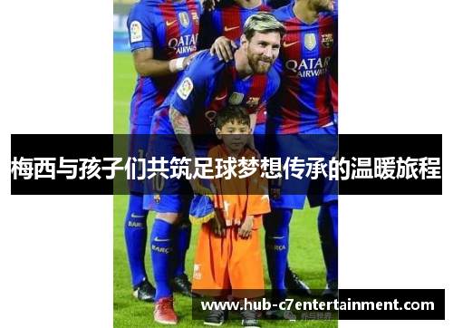 梅西与孩子们共筑足球梦想传承的温暖旅程 梅西与孩子们共筑足球梦想传承的温暖旅程