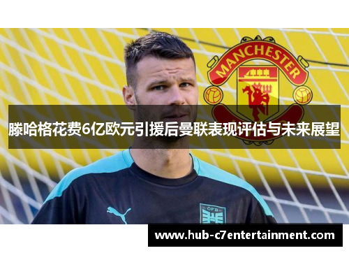 滕哈格花费6亿欧元引援后曼联表现评估与未来展望 滕哈格花费6亿欧元引援后曼联表现评估与未来展望
