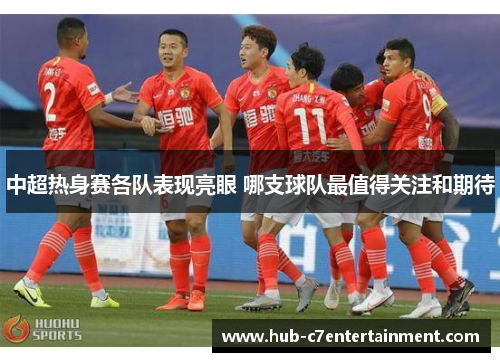 中超热身赛各队表现亮眼 哪支球队最值得关注和期待 中超热身赛各队表现亮眼 哪支球队最值得关注和期待