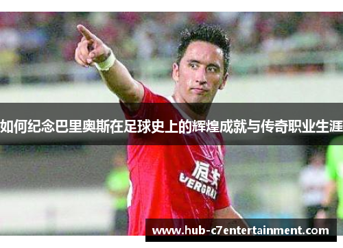 如何纪念巴里奥斯在足球史上的辉煌成就与传奇职业生涯