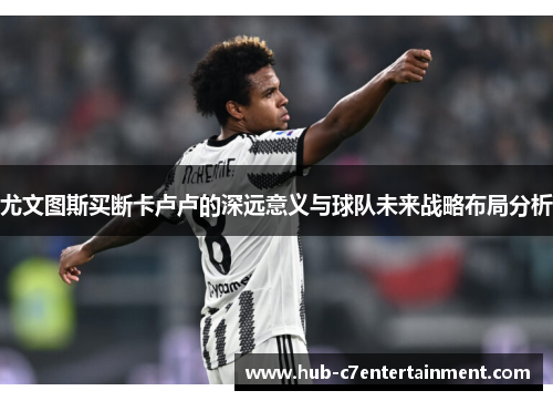 尤文图斯买断卡卢卢的深远意义与球队未来战略布局分析 尤文图斯买断卡卢卢的深远意义与球队未来战略布局分析