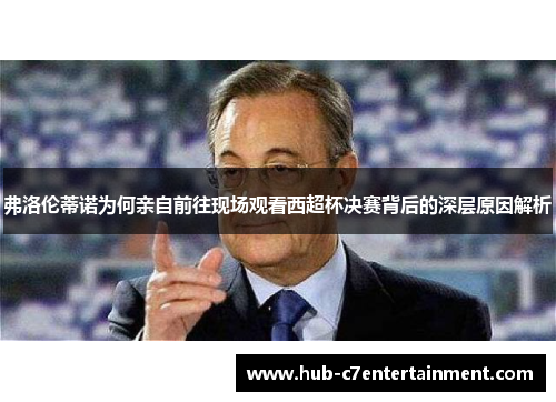 弗洛伦蒂诺为何亲自前往现场观看西超杯决赛背后的深层原因解析