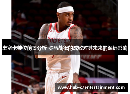 丰塞卡帅位前景分析 罗马战役的成败对其未来的深远影响 丰塞卡帅位前景分析 罗马战役的成败对其未来的深远影响