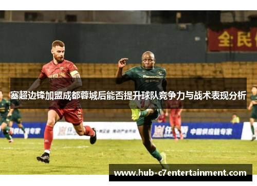 塞超边锋加盟成都蓉城后能否提升球队竞争力与战术表现分析