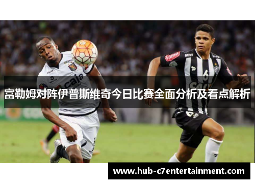 富勒姆对阵伊普斯维奇今日比赛全面分析及看点解析 富勒姆对阵伊普斯维奇今日比赛全面分析及看点解析