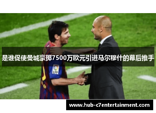 是谁促使曼城豪掷7500万欧元引进马尔穆什的幕后推手