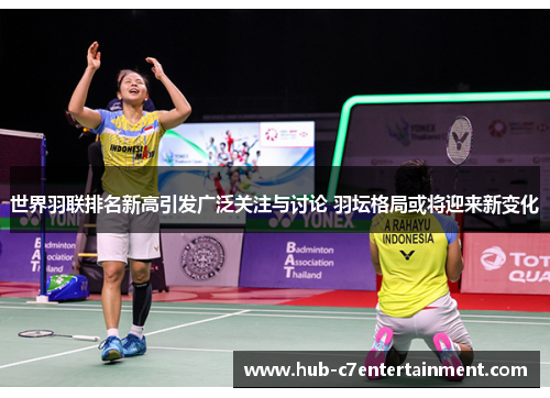 世界羽联排名新高引发广泛关注与讨论 羽坛格局或将迎来新变化 世界羽联排名新高引发广泛关注与讨论 羽坛格局或将迎来新变化