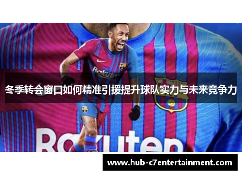 冬季转会窗口如何精准引援提升球队实力与未来竞争力
