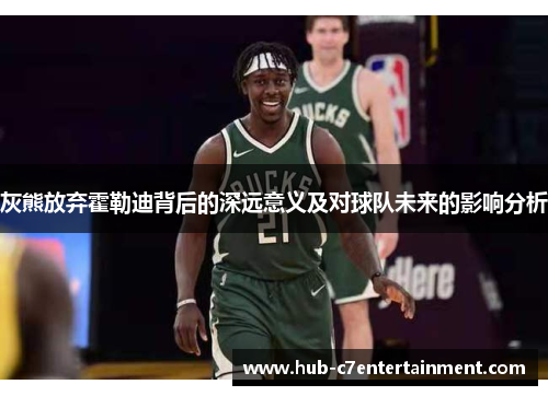 灰熊放弃霍勒迪背后的深远意义及对球队未来的影响分析 灰熊放弃霍勒迪背后的深远意义及对球队未来的影响分析