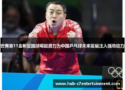 世青赛11金彰显国球崛起潜力为中国乒乓球未来发展注入强劲动力
