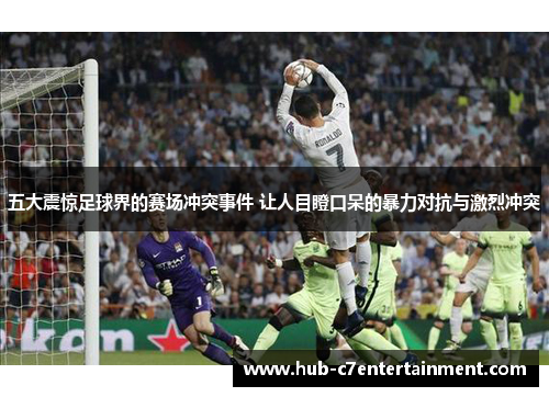 五大震惊足球界的赛场冲突事件 让人目瞪口呆的暴力对抗与激烈冲突
