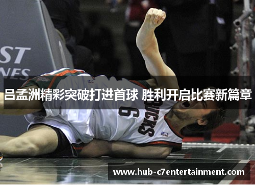 吕孟洲精彩突破打进首球 胜利开启比赛新篇章