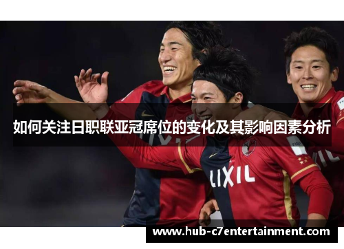 如何关注日职联亚冠席位的变化及其影响因素分析
