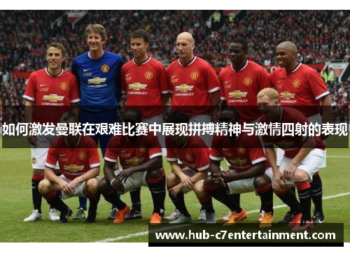 如何激发曼联在艰难比赛中展现拼搏精神与激情四射的表现
