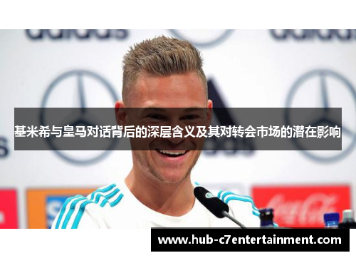 基米希与皇马对话背后的深层含义及其对转会市场的潜在影响