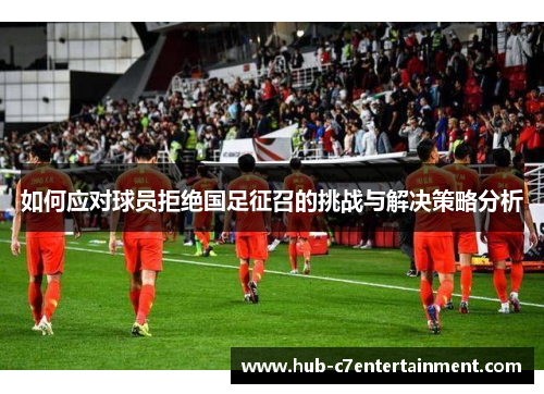 如何应对球员拒绝国足征召的挑战与解决策略分析