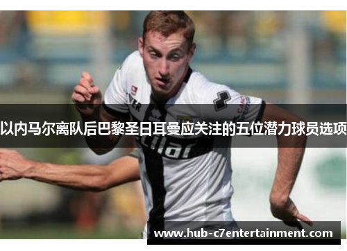 以内马尔离队后巴黎圣日耳曼应关注的五位潜力球员选项