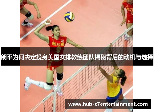 朗平为何决定投身美国女排教练团队揭秘背后的动机与选择