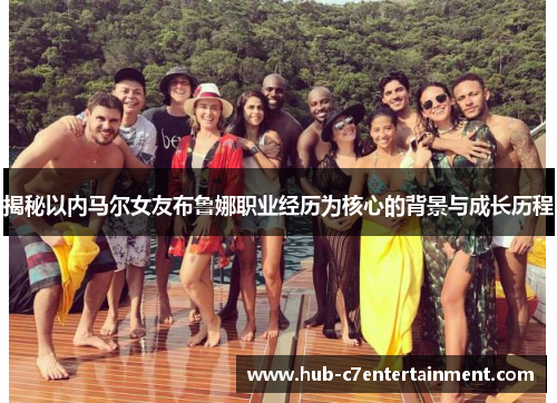 揭秘以内马尔女友布鲁娜职业经历为核心的背景与成长历程