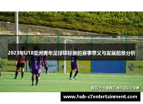 2023年U18亚洲青年足球锦标赛的赛事意义与发展前景分析