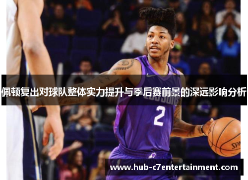 佩顿复出对球队整体实力提升与季后赛前景的深远影响分析