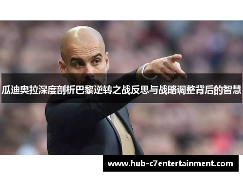 瓜迪奥拉深度剖析巴黎逆转之战反思与战略调整背后的智慧 瓜迪奥拉深度剖析巴黎逆转之战反思与战略调整背后的智慧