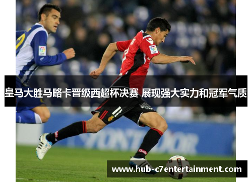 皇马大胜马略卡晋级西超杯决赛 展现强大实力和冠军气质