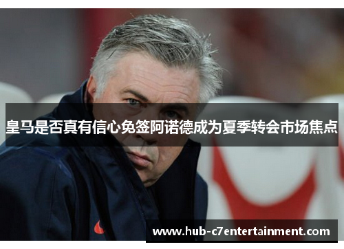 皇马是否真有信心免签阿诺德成为夏季转会市场焦点 皇马是否真有信心免签阿诺德成为夏季转会市场焦点