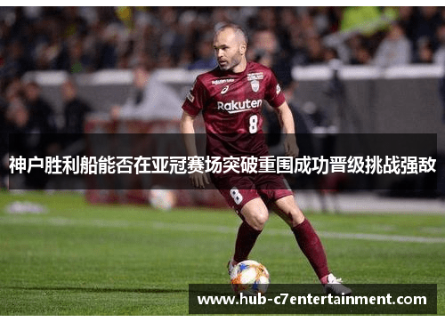 神户胜利船能否在亚冠赛场突破重围成功晋级挑战强敌