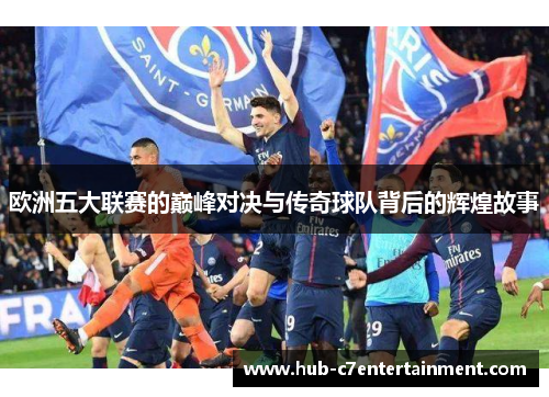 欧洲五大联赛的巅峰对决与传奇球队背后的辉煌故事