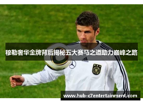 穆勒奢华金牌背后揭秘五大赛马之道助力巅峰之路 穆勒奢华金牌背后揭秘五大赛马之道助力巅峰之路