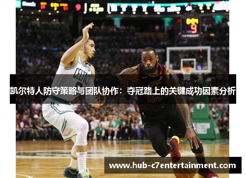 凯尔特人防守策略与团队协作:夺冠路上的关键成功因素分析 凯尔特人防守策略与团队协作:夺冠路上的关键成功因素分析