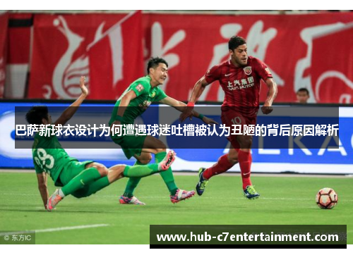 巴萨新球衣设计为何遭遇球迷吐槽被认为丑陋的背后原因解析 巴萨新球衣设计为何遭遇球迷吐槽被认为丑陋的背后原因解析