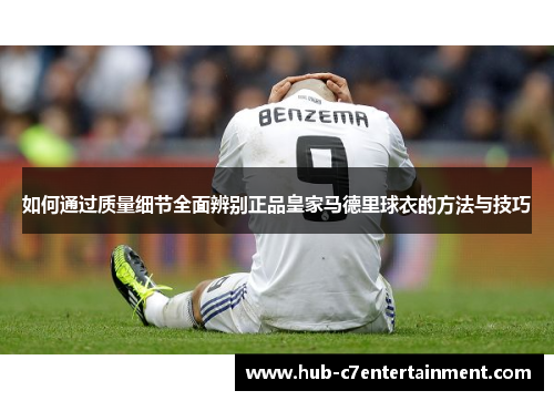 如何通过质量细节全面辨别正品皇家马德里球衣的方法与技巧 如何通过质量细节全面辨别正品皇家马德里球衣的方法与技巧