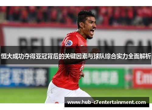 恒大成功夺得亚冠背后的关键因素与球队综合实力全面解析 恒大成功夺得亚冠背后的关键因素与球队综合实力全面解析