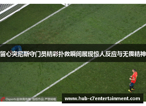 留心突尼斯守门员精彩扑救瞬间展现惊人反应与无畏精神